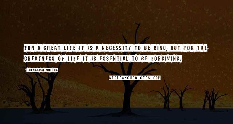 Debasish Mridha Quotes: For a great life it is a necessity to be kind, but for the greatness of life it is essential to be forgiving.