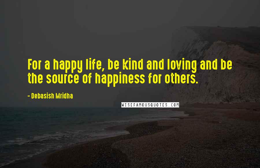 Debasish Mridha Quotes: For a happy life, be kind and loving and be the source of happiness for others.