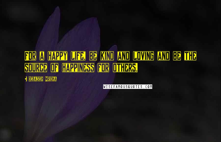 Debasish Mridha Quotes: For a happy life, be kind and loving and be the source of happiness for others.