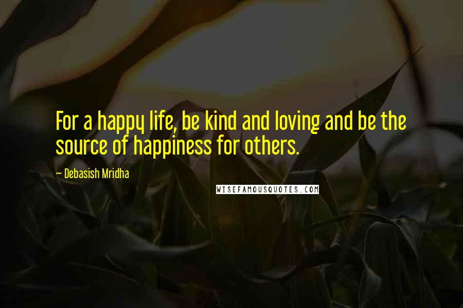 Debasish Mridha Quotes: For a happy life, be kind and loving and be the source of happiness for others.