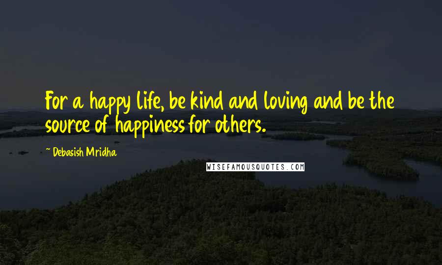 Debasish Mridha Quotes: For a happy life, be kind and loving and be the source of happiness for others.