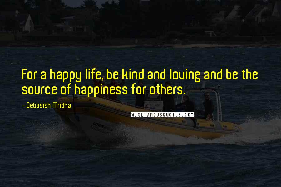 Debasish Mridha Quotes: For a happy life, be kind and loving and be the source of happiness for others.