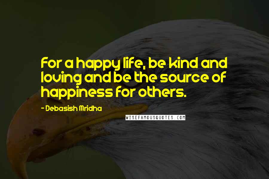 Debasish Mridha Quotes: For a happy life, be kind and loving and be the source of happiness for others.