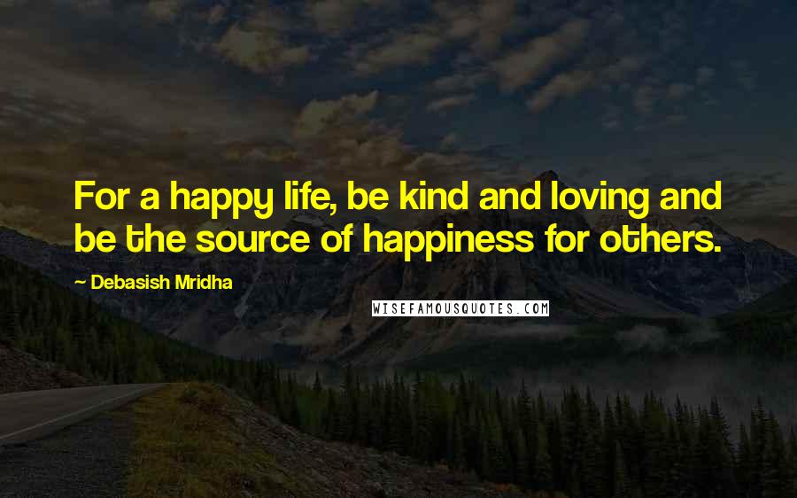 Debasish Mridha Quotes: For a happy life, be kind and loving and be the source of happiness for others.