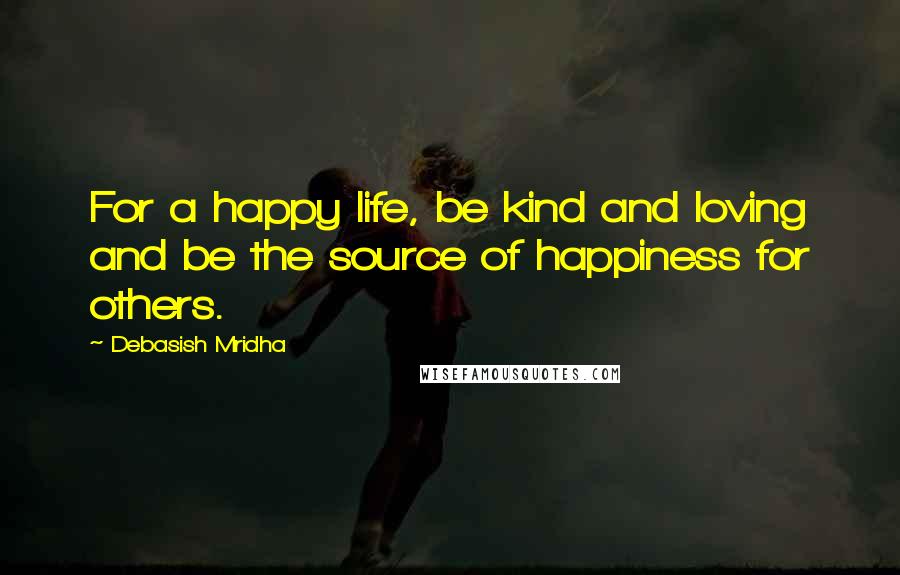 Debasish Mridha Quotes: For a happy life, be kind and loving and be the source of happiness for others.