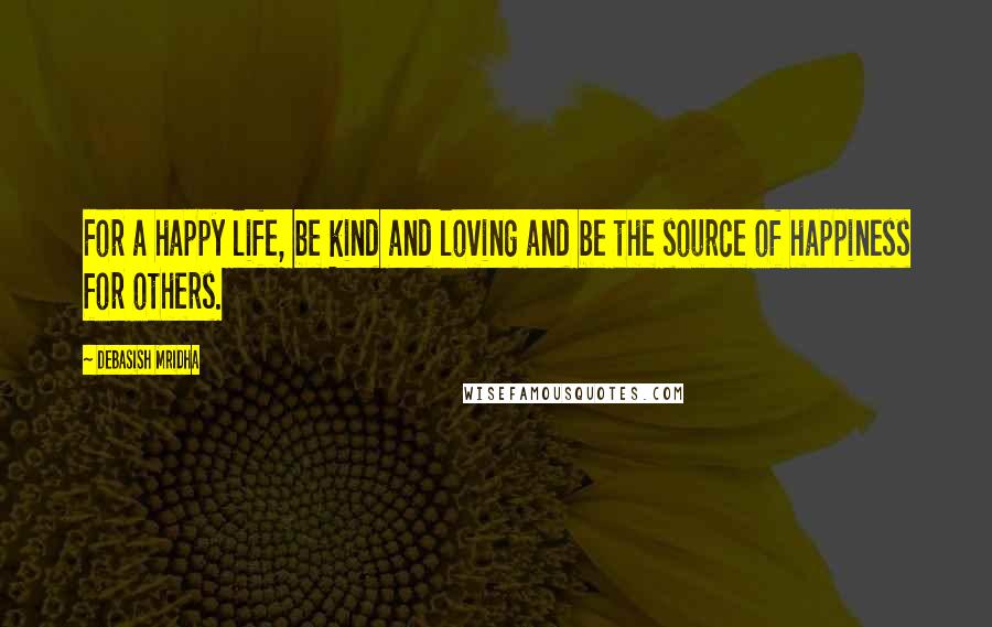 Debasish Mridha Quotes: For a happy life, be kind and loving and be the source of happiness for others.