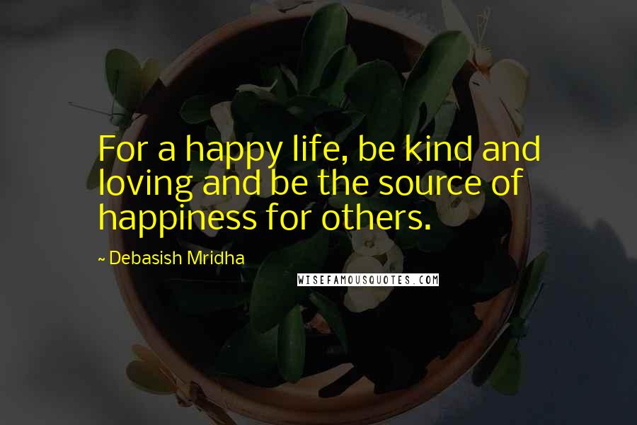 Debasish Mridha Quotes: For a happy life, be kind and loving and be the source of happiness for others.