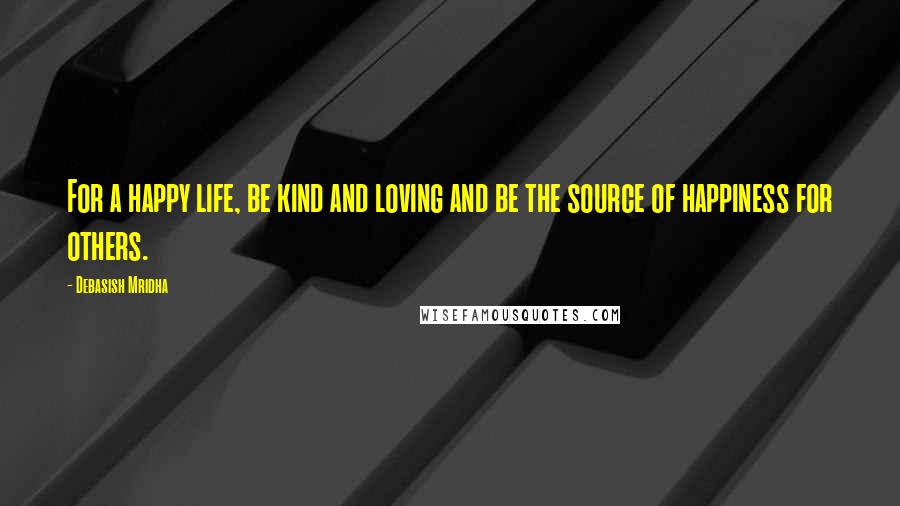 Debasish Mridha Quotes: For a happy life, be kind and loving and be the source of happiness for others.