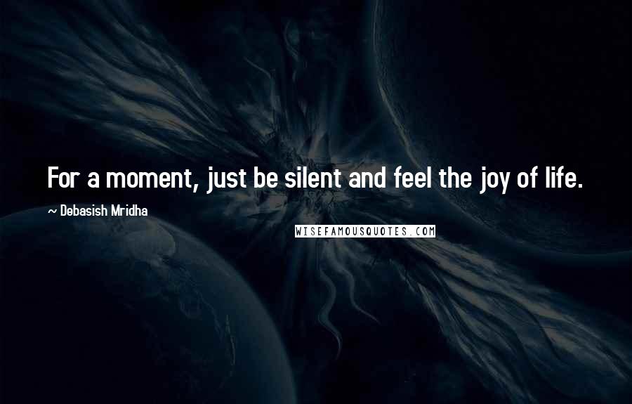 Debasish Mridha Quotes: For a moment, just be silent and feel the joy of life.