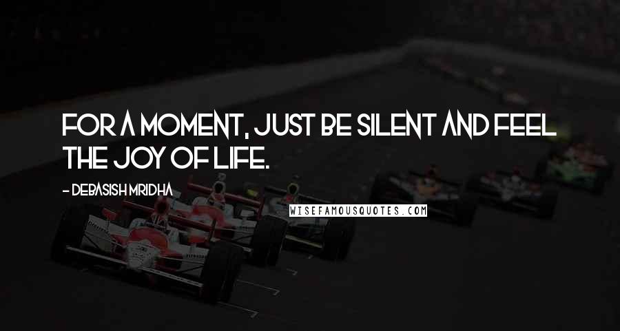 Debasish Mridha Quotes: For a moment, just be silent and feel the joy of life.