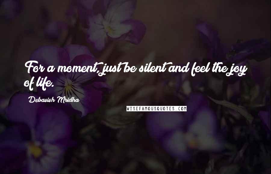 Debasish Mridha Quotes: For a moment, just be silent and feel the joy of life.