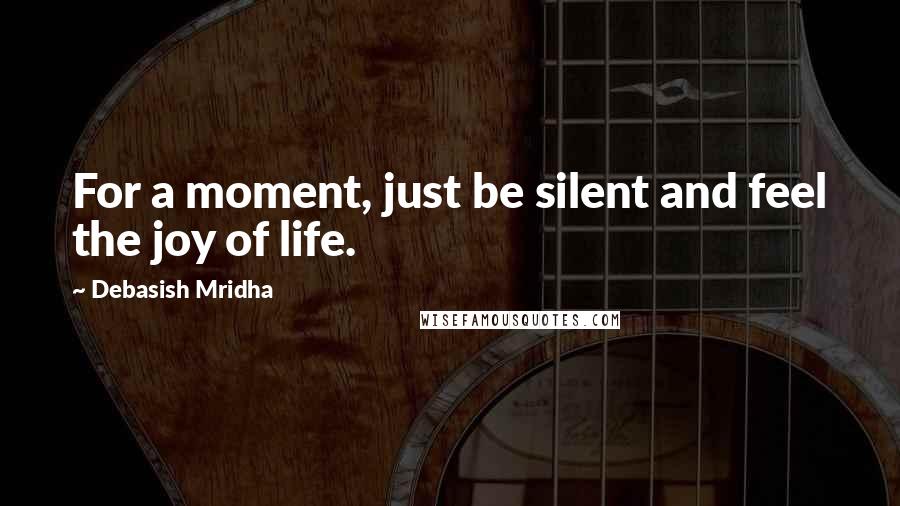 Debasish Mridha Quotes: For a moment, just be silent and feel the joy of life.