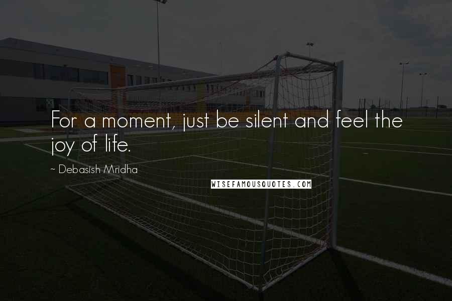 Debasish Mridha Quotes: For a moment, just be silent and feel the joy of life.