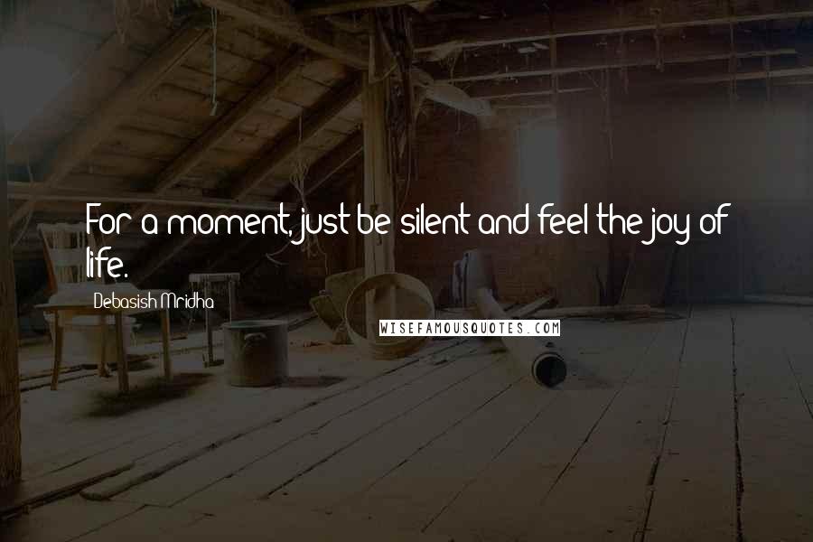 Debasish Mridha Quotes: For a moment, just be silent and feel the joy of life.