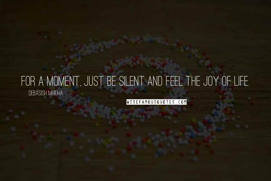 Debasish Mridha Quotes: For a moment, just be silent and feel the joy of life.