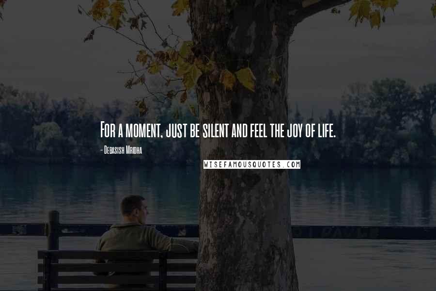 Debasish Mridha Quotes: For a moment, just be silent and feel the joy of life.