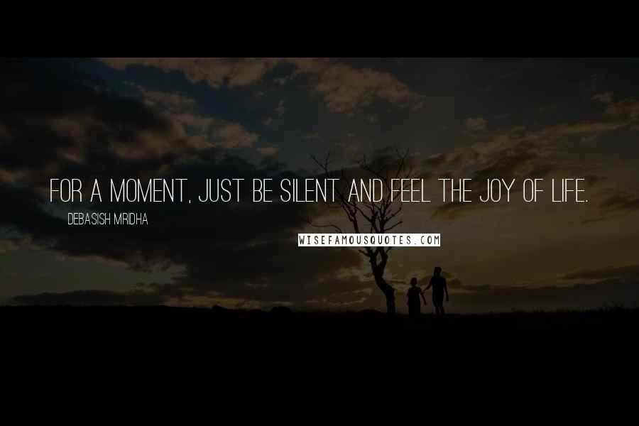 Debasish Mridha Quotes: For a moment, just be silent and feel the joy of life.