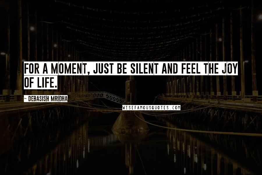 Debasish Mridha Quotes: For a moment, just be silent and feel the joy of life.