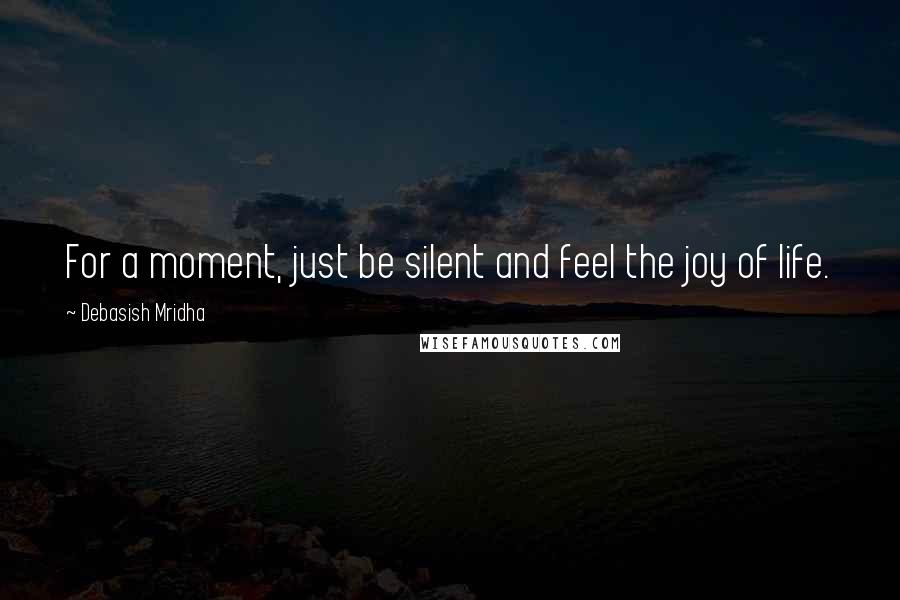 Debasish Mridha Quotes: For a moment, just be silent and feel the joy of life.