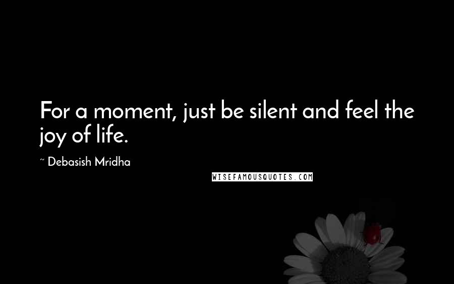 Debasish Mridha Quotes: For a moment, just be silent and feel the joy of life.