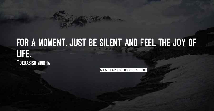 Debasish Mridha Quotes: For a moment, just be silent and feel the joy of life.
