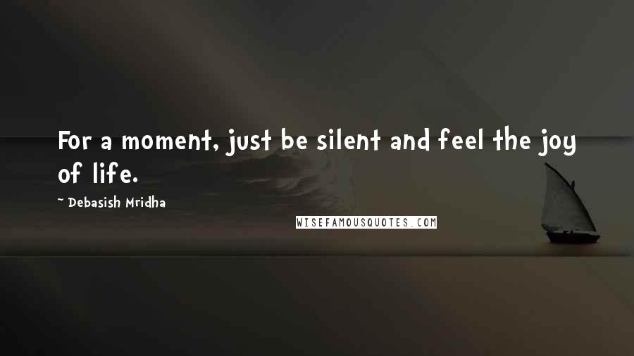 Debasish Mridha Quotes: For a moment, just be silent and feel the joy of life.