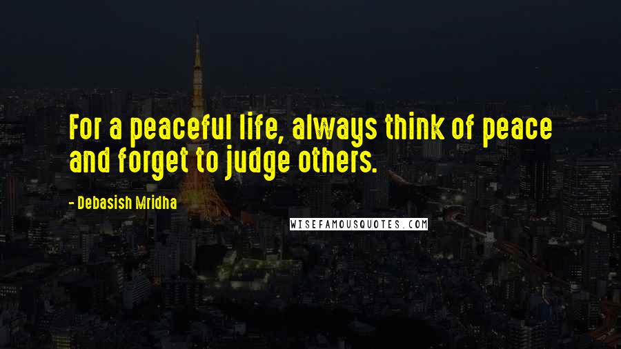 Debasish Mridha Quotes: For a peaceful life, always think of peace and forget to judge others.