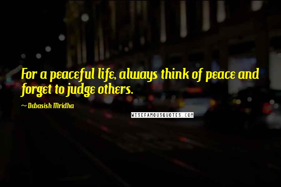 Debasish Mridha Quotes: For a peaceful life, always think of peace and forget to judge others.