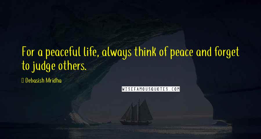 Debasish Mridha Quotes: For a peaceful life, always think of peace and forget to judge others.