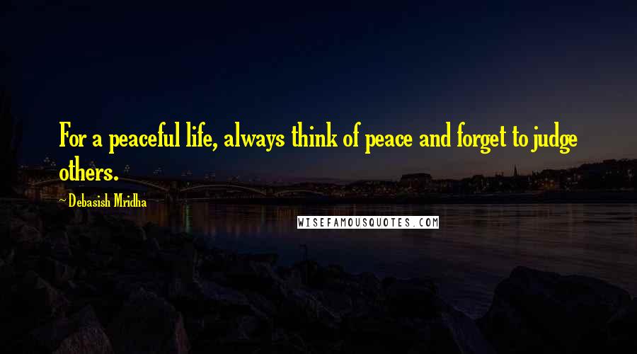 Debasish Mridha Quotes: For a peaceful life, always think of peace and forget to judge others.