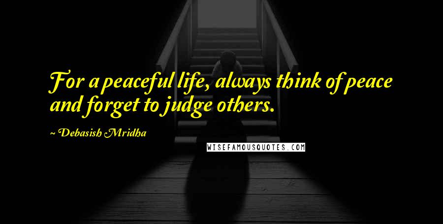 Debasish Mridha Quotes: For a peaceful life, always think of peace and forget to judge others.