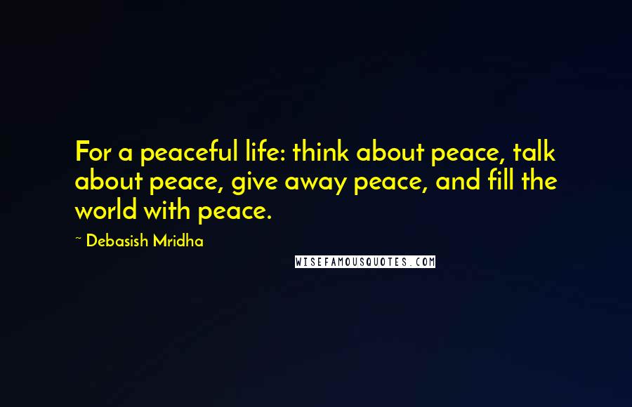 Debasish Mridha Quotes: For a peaceful life: think about peace, talk about peace, give away peace, and fill the world with peace.