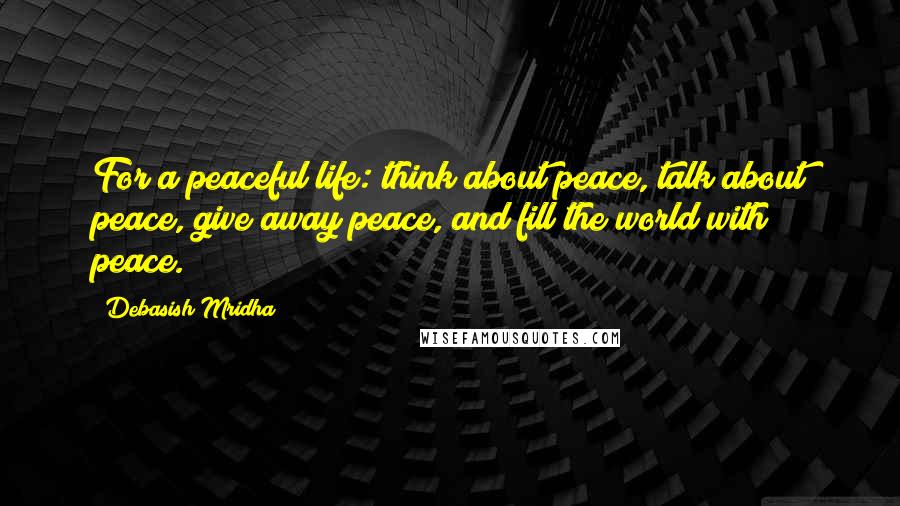 Debasish Mridha Quotes: For a peaceful life: think about peace, talk about peace, give away peace, and fill the world with peace.