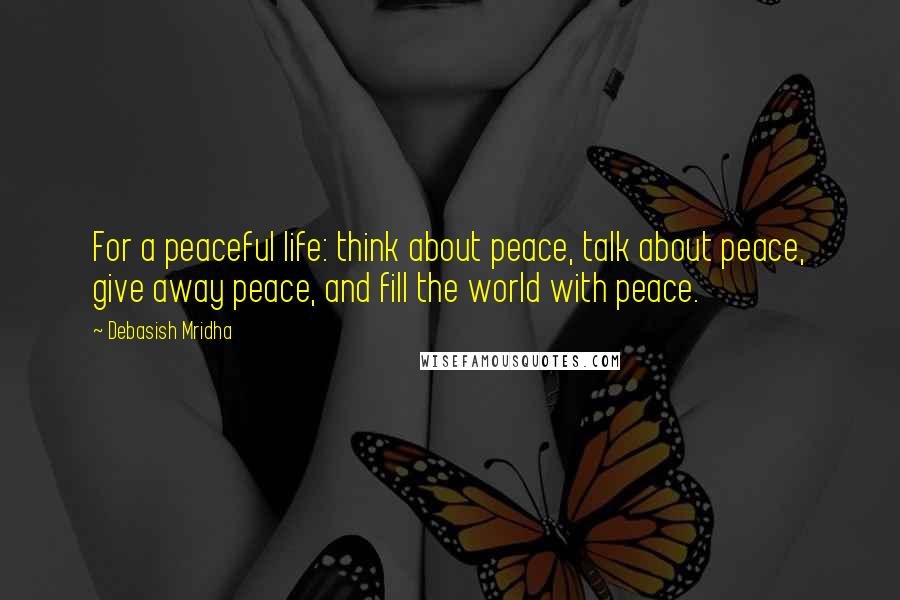 Debasish Mridha Quotes: For a peaceful life: think about peace, talk about peace, give away peace, and fill the world with peace.