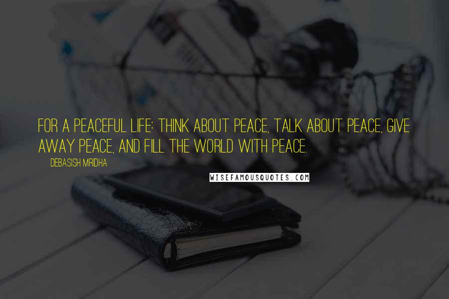 Debasish Mridha Quotes: For a peaceful life: think about peace, talk about peace, give away peace, and fill the world with peace.