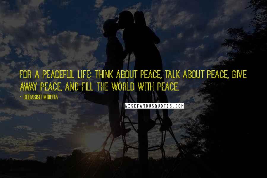 Debasish Mridha Quotes: For a peaceful life: think about peace, talk about peace, give away peace, and fill the world with peace.