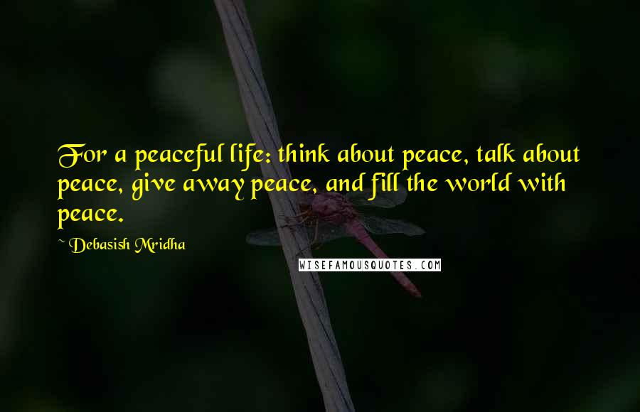 Debasish Mridha Quotes: For a peaceful life: think about peace, talk about peace, give away peace, and fill the world with peace.