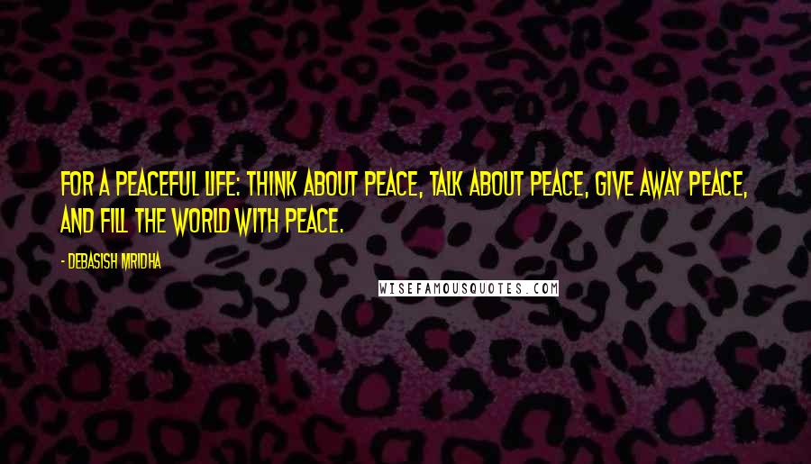 Debasish Mridha Quotes: For a peaceful life: think about peace, talk about peace, give away peace, and fill the world with peace.