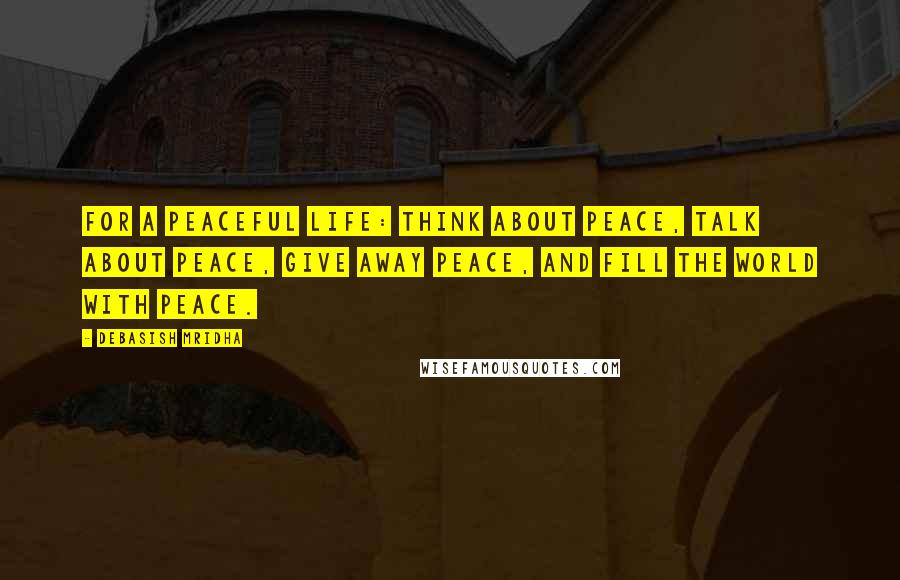 Debasish Mridha Quotes: For a peaceful life: think about peace, talk about peace, give away peace, and fill the world with peace.