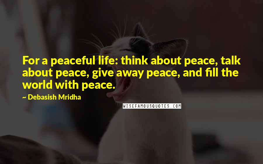 Debasish Mridha Quotes: For a peaceful life: think about peace, talk about peace, give away peace, and fill the world with peace.