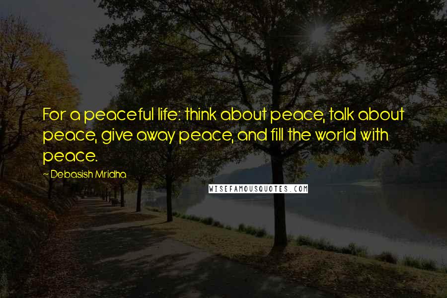 Debasish Mridha Quotes: For a peaceful life: think about peace, talk about peace, give away peace, and fill the world with peace.