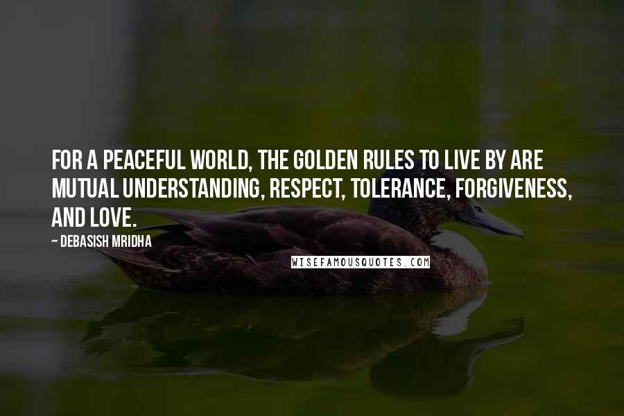 Debasish Mridha Quotes: For a peaceful world, the golden rules to live by are mutual understanding, respect, tolerance, forgiveness, and love.