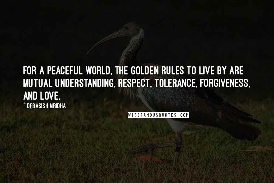 Debasish Mridha Quotes: For a peaceful world, the golden rules to live by are mutual understanding, respect, tolerance, forgiveness, and love.