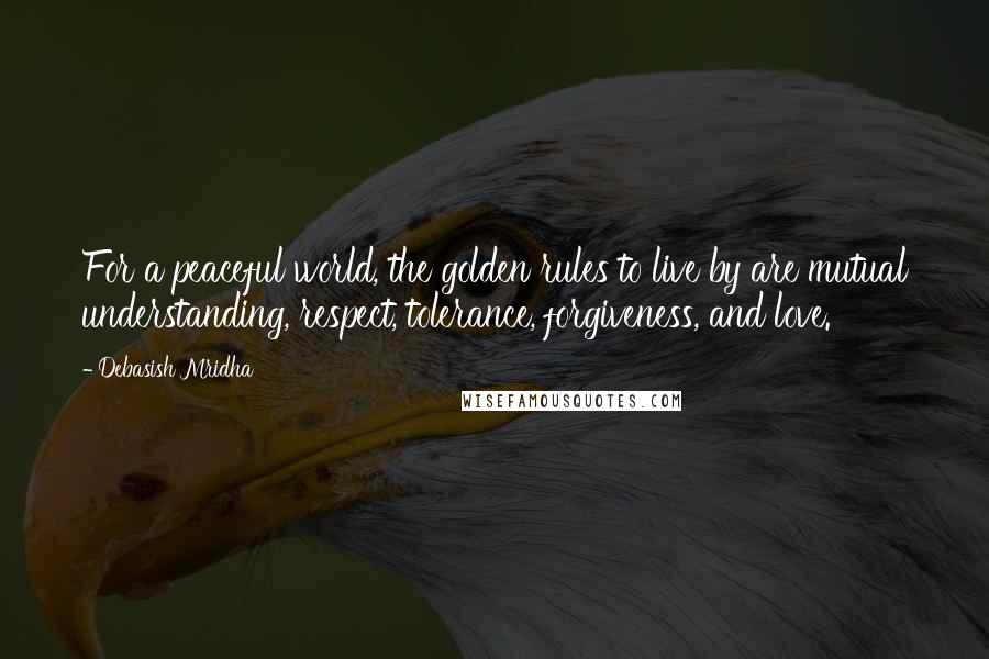 Debasish Mridha Quotes: For a peaceful world, the golden rules to live by are mutual understanding, respect, tolerance, forgiveness, and love.