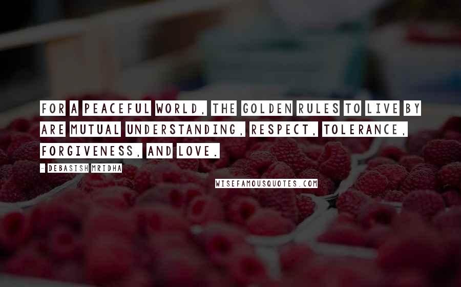 Debasish Mridha Quotes: For a peaceful world, the golden rules to live by are mutual understanding, respect, tolerance, forgiveness, and love.