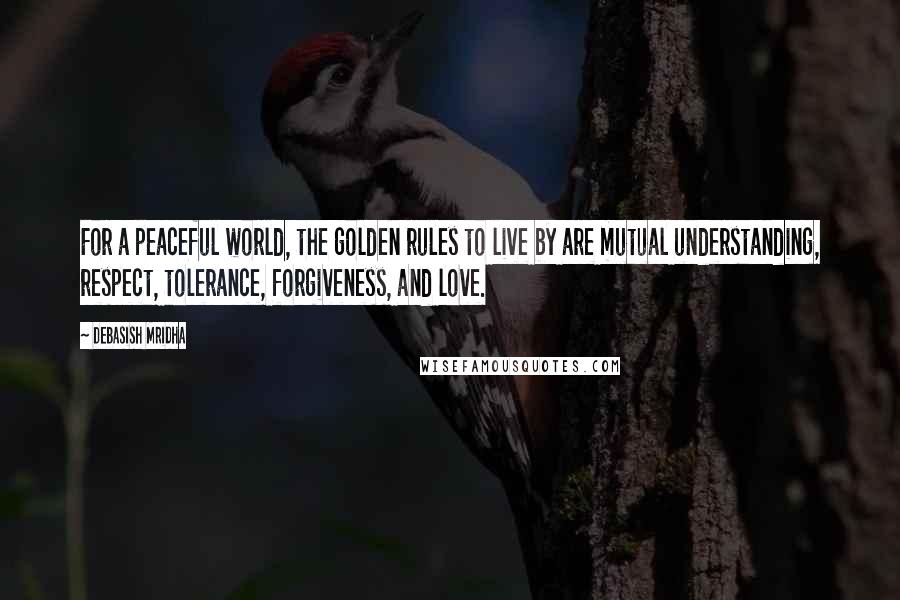 Debasish Mridha Quotes: For a peaceful world, the golden rules to live by are mutual understanding, respect, tolerance, forgiveness, and love.