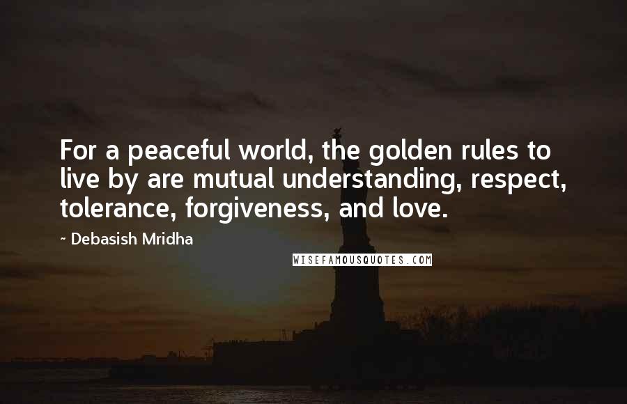 Debasish Mridha Quotes: For a peaceful world, the golden rules to live by are mutual understanding, respect, tolerance, forgiveness, and love.
