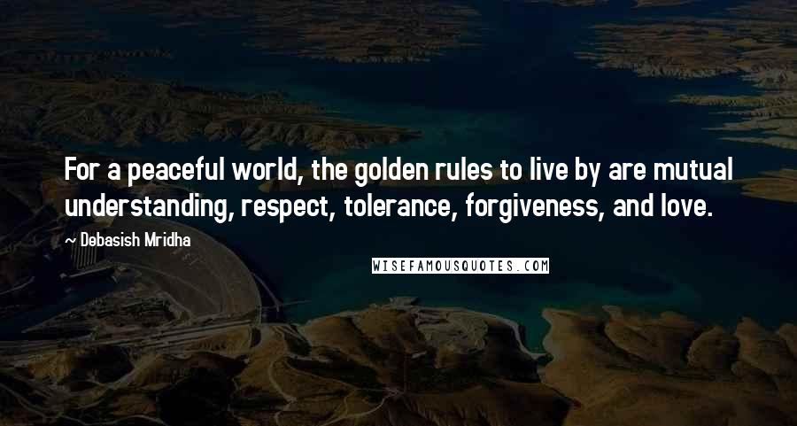 Debasish Mridha Quotes: For a peaceful world, the golden rules to live by are mutual understanding, respect, tolerance, forgiveness, and love.