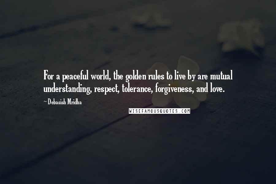 Debasish Mridha Quotes: For a peaceful world, the golden rules to live by are mutual understanding, respect, tolerance, forgiveness, and love.