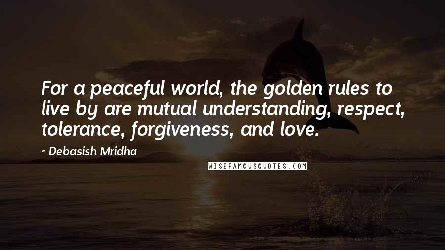 Debasish Mridha Quotes: For a peaceful world, the golden rules to live by are mutual understanding, respect, tolerance, forgiveness, and love.